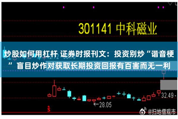 炒股如何用杠杆 证券时报刊文：投资别炒“谐音梗” 盲目炒作对获取长期投资回报有百害而无一利