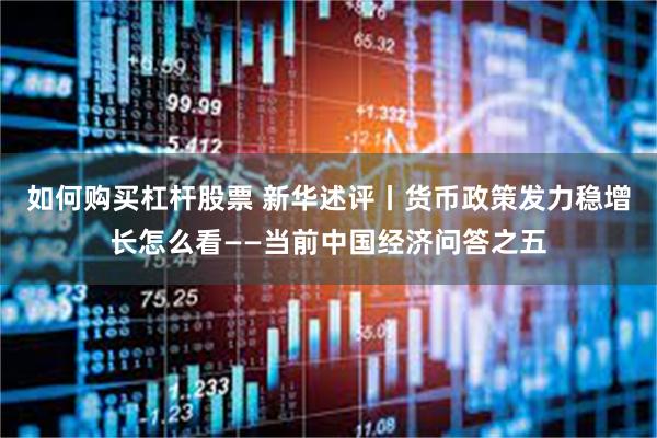 如何购买杠杆股票 新华述评丨货币政策发力稳增长怎么看——当前中国经济问答之五