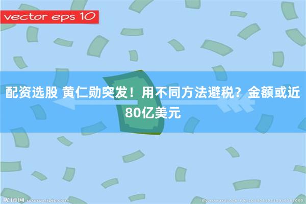 配资选股 黄仁勋突发！用不同方法避税？金额或近80亿美元
