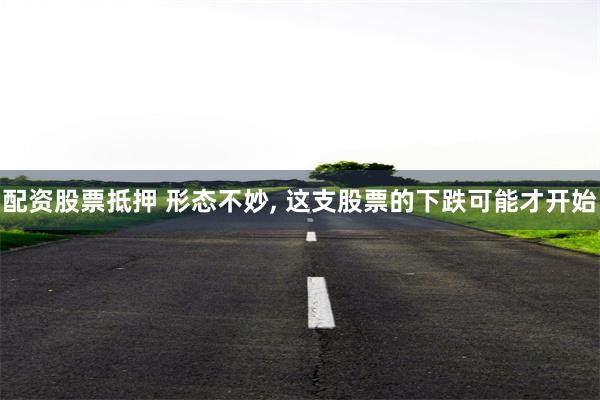 配资股票抵押 形态不妙, 这支股票的下跌可能才开始
