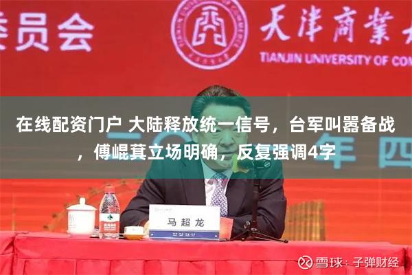 在线配资门户 大陆释放统一信号，台军叫嚣备战，傅崐萁立场明确，反复强调4字