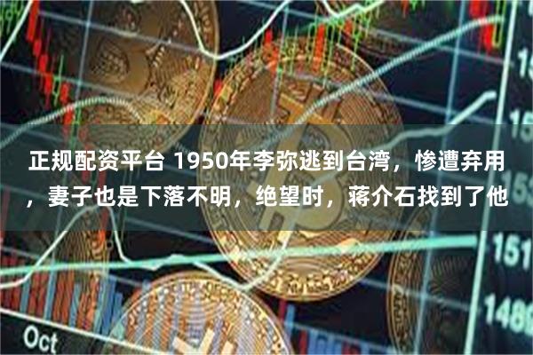 正规配资平台 1950年李弥逃到台湾，惨遭弃用，妻子也是下落不明，绝望时，蒋介石找到了他