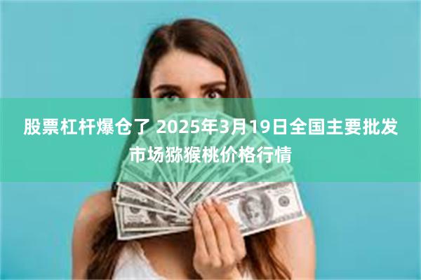 股票杠杆爆仓了 2025年3月19日全国主要批发市场猕猴桃价格行情
