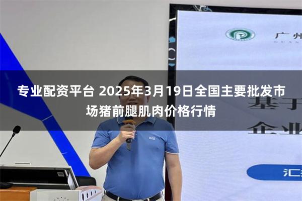 专业配资平台 2025年3月19日全国主要批发市场猪前腿肌肉价格行情