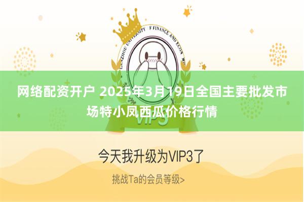网络配资开户 2025年3月19日全国主要批发市场特小凤西瓜价格行情