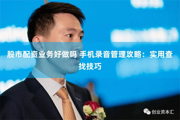 股市配资业务好做吗 手机录音管理攻略：实用查找技巧