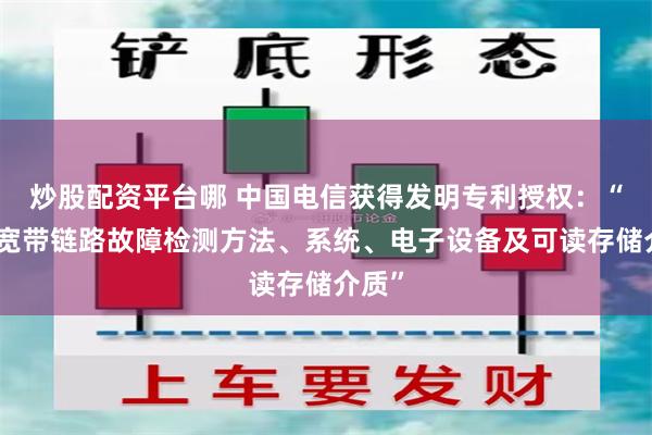 炒股配资平台哪 中国电信获得发明专利授权：“一种宽带链路故障检测方法、系统、电子设备及可读存储介质”