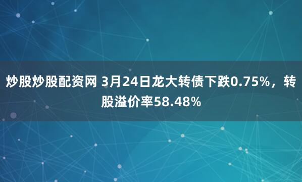 炒股炒股配资网 3月24日龙大转债下跌0.75%，转股溢价率58.48%