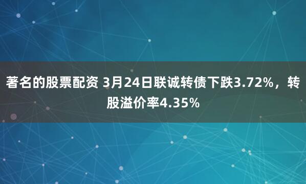著名的股票配资 3月24日联诚转债下跌3.72%，转股溢价率4.35%