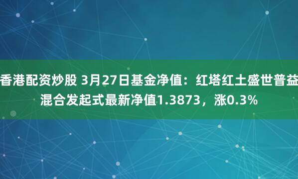 香港配资炒股 3月27日基金净值：红塔红土盛世普益混合发起式最新净值1.3873，涨0.3%