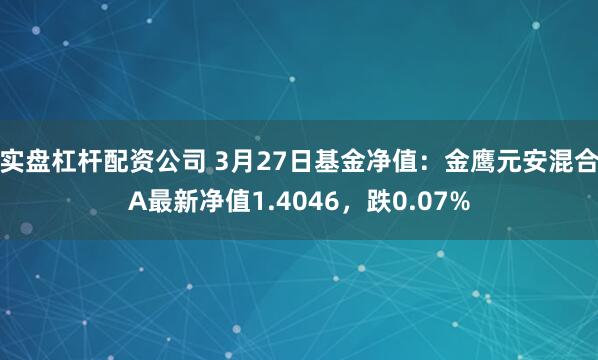 实盘杠杆配资公司 3月27日基金净值：金鹰元安混合A最新净值1.4046，跌0.07%