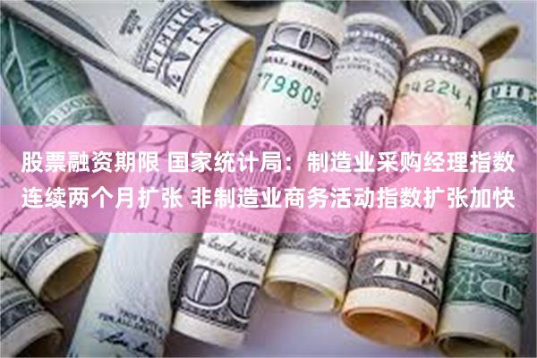 股票融资期限 国家统计局：制造业采购经理指数连续两个月扩张 非制造业商务活动指数扩张加快