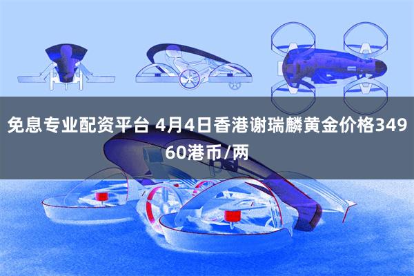 免息专业配资平台 4月4日香港谢瑞麟黄金价格34960港币/两
