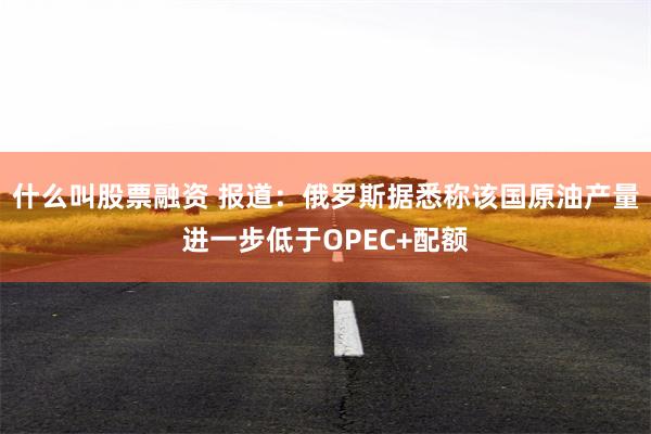 什么叫股票融资 报道：俄罗斯据悉称该国原油产量进一步低于OPEC+配额