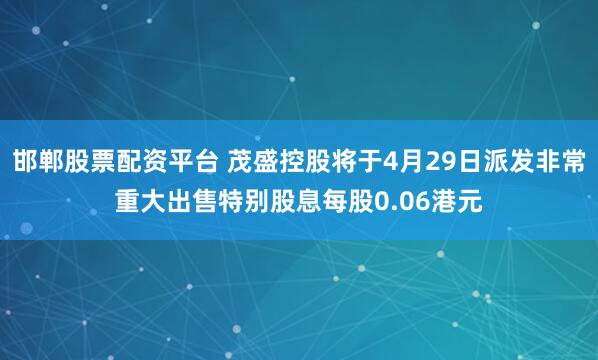 邯郸股票配资平台 茂盛控股将于4月29日派发非常重大出售特别股息每股0.06港元