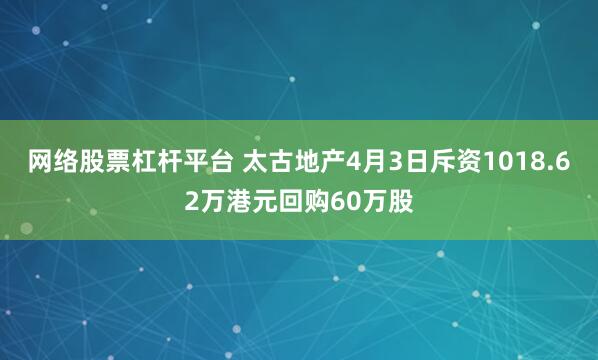 网络股票杠杆平台 太古地产4月3日斥资1018.62万港元回购60万股