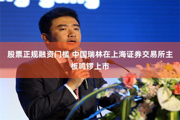 股票正规融资门槛 中国瑞林在上海证券交易所主板鸣锣上市