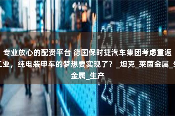 专业放心的配资平台 德国保时捷汽车集团考虑重返军工业，纯电装甲车的梦想要实现了？_坦克_莱茵金属_生产
