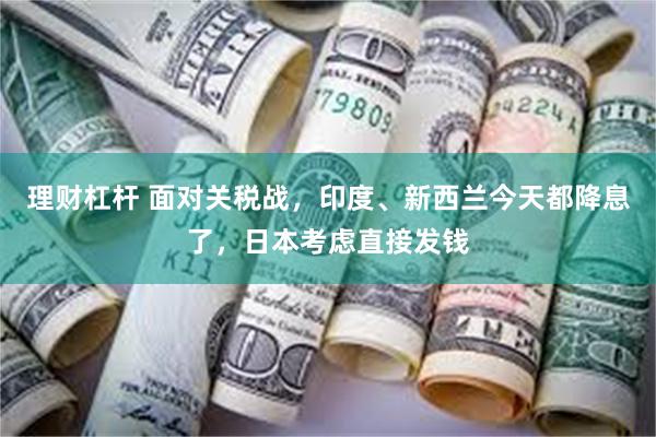 理财杠杆 面对关税战，印度、新西兰今天都降息了，日本考虑直接发钱