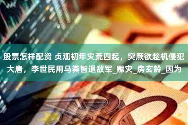 股票怎样配资 贞观初年灾荒四起，突厥欲趁机侵犯大唐，李世民用马粪智退敌军_赈灾_房玄龄_因为