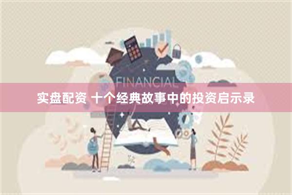 实盘配资 十个经典故事中的投资启示录