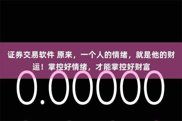 证券交易软件 原来，一个人的情绪，就是他的财运！掌控好情绪，才能掌控好财富