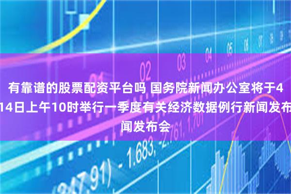 有靠谱的股票配资平台吗 国务院新闻办公室将于4月14日上午10时举行一季度有关经济数据例行新闻发布会