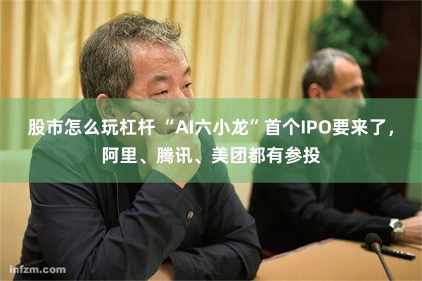 股市怎么玩杠杆 “AI六小龙”首个IPO要来了，阿里、腾讯、美团都有参投