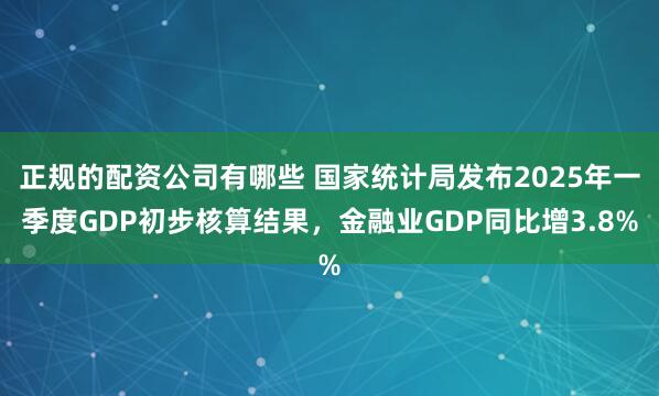 正规的配资公司有哪些 国家统计局发布2025年一季度GDP初步核算结果，金融业GDP同比增3.8%