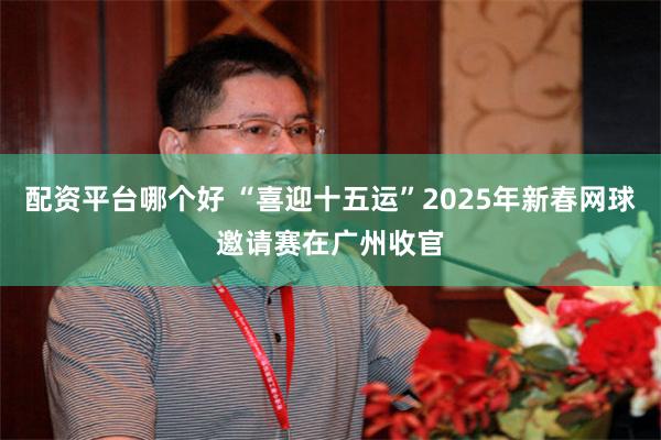配资平台哪个好 “喜迎十五运”2025年新春网球邀请赛在广州收官