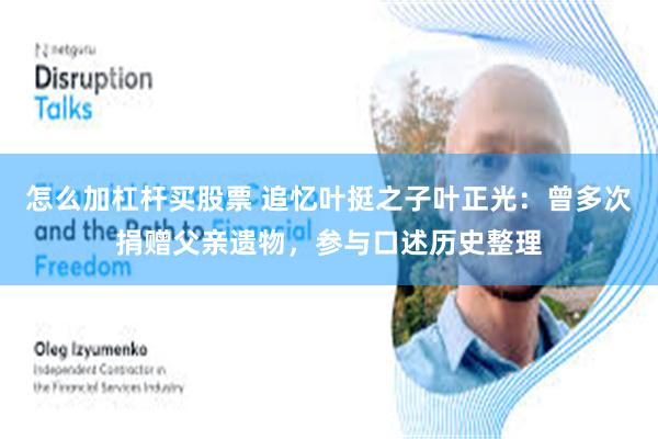 怎么加杠杆买股票 追忆叶挺之子叶正光：曾多次捐赠父亲遗物，参与口述历史整理