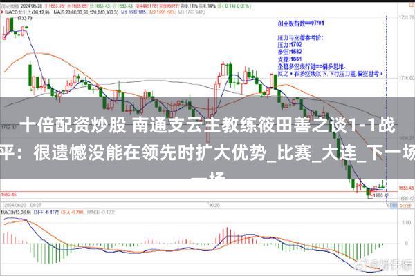 十倍配资炒股 南通支云主教练筱田善之谈1-1战平：很遗憾没能在领先时扩大优势_比赛_大连_下一场