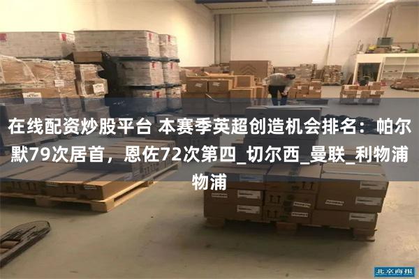 在线配资炒股平台 本赛季英超创造机会排名：帕尔默79次居首，恩佐72次第四_切尔西_曼联_利物浦