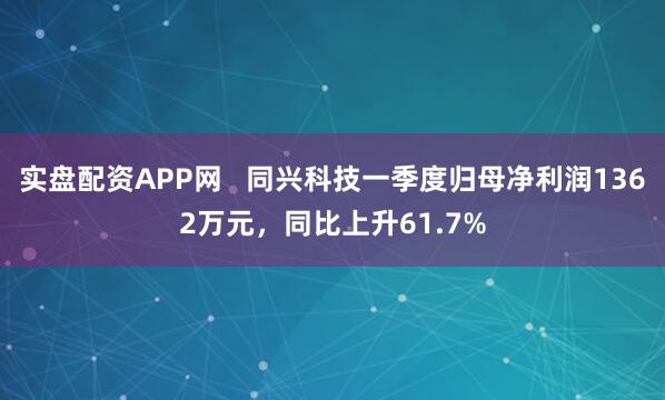 实盘配资APP网   同兴科技一季度归母净利润1362万元，同比上升61.7%