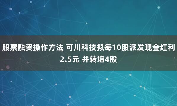 股票融资操作方法 可川科技拟每10股派发现金红利2.5元 并转增4股