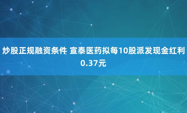 炒股正规融资条件 宣泰医药拟每10股派发现金红利0.37元
