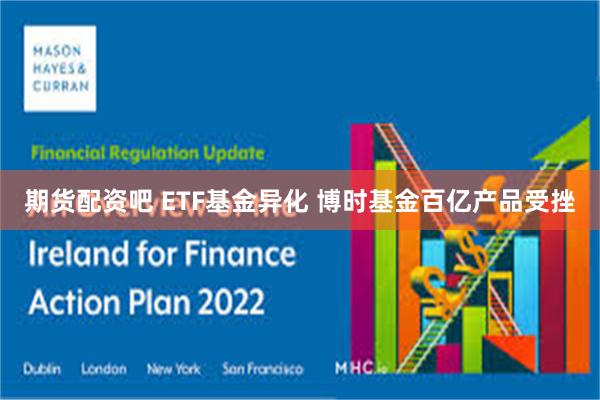 期货配资吧 ETF基金异化 博时基金百亿产品受挫