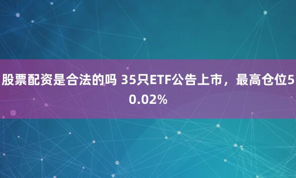 股票配资是合法的吗 35只ETF公告上市，最高仓位50.02%