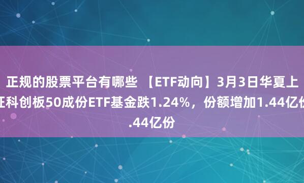 正规的股票平台有哪些 【ETF动向】3月3日华夏上证科创板50成份ETF基金跌1.24%，份额增加1.44亿份