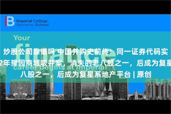 炒股公司靠谱吗 中国并购史前传：同一证券代码实则两家公司？1992年豫园商城吸并案，消失的老八股之一，后成为复星系地产平台 | 原创