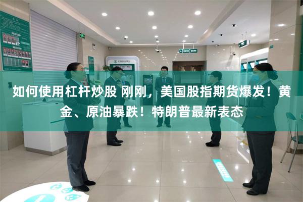 如何使用杠杆炒股 刚刚，美国股指期货爆发！黄金、原油暴跌！特朗普最新表态