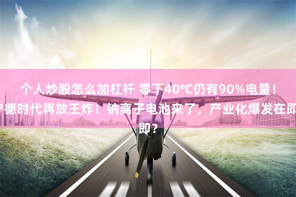 个人炒股怎么加杠杆 零下40℃仍有90%电量！宁德时代再放王炸！钠离子电池来了，产业化爆发在即？