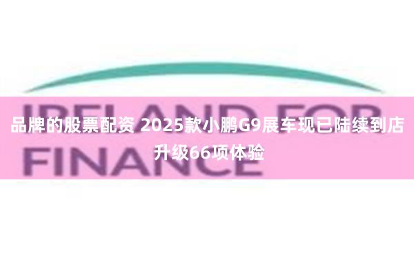 品牌的股票配资 2025款小鹏G9展车现已陆续到店 升级66项体验
