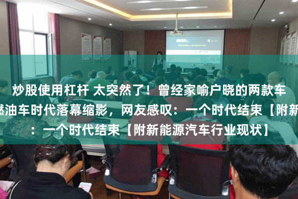 炒股使用杠杆 太突然了！曾经家喻户晓的两款车型宣告停产，传统燃油车时代落幕缩影，网友感叹：一个时代结束【附新能源汽车行业现状】