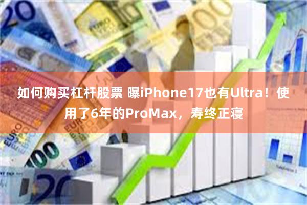 如何购买杠杆股票 曝iPhone17也有Ultra！使用了6年的ProMax，寿终正寝