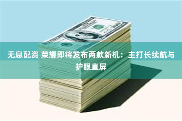 无息配资 荣耀即将发布两款新机：主打长续航与护眼直屏
