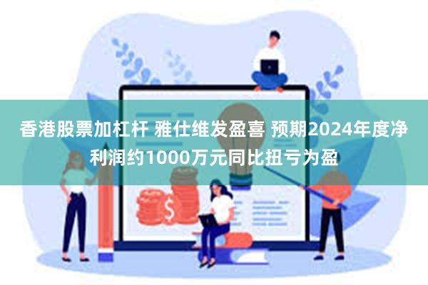 香港股票加杠杆 雅仕维发盈喜 预期2024年度净利润约1000万元同比扭亏为盈