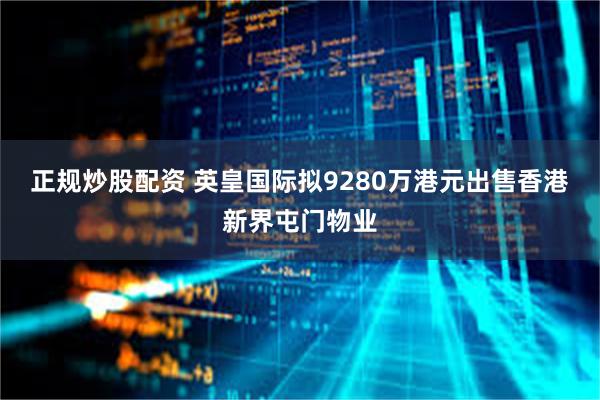 正规炒股配资 英皇国际拟9280万港元出售香港新界屯门物业