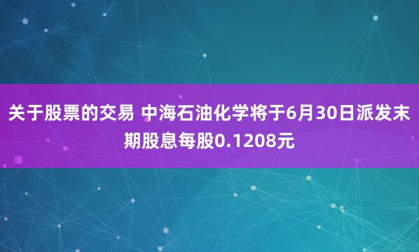 关于股票的交易 中海石油化学将于6月30日派发末期股息每股0.1208元