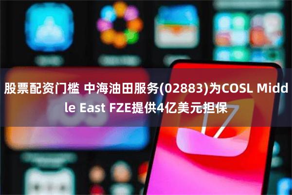 股票配资门槛 中海油田服务(02883)为COSL Middle East FZE提供4亿美元担保